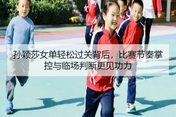 孙颖莎女单轻松过关背后，比赛节奏掌控与临场判断更见功力